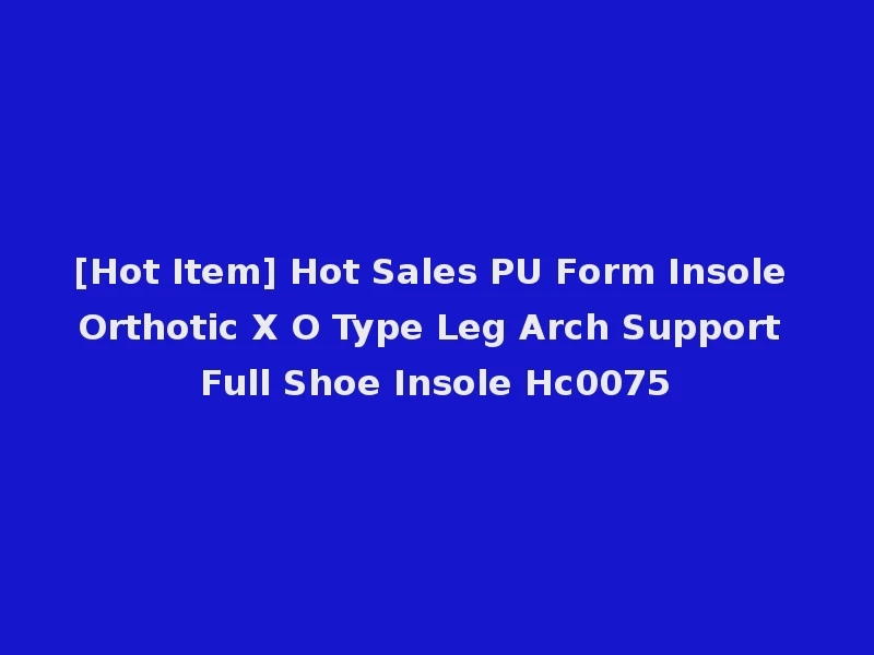 [Hot Item] Hot Sales PU Form Insole Orthotic X O Type Leg Arch Support Full Shoe Insole Hc0075