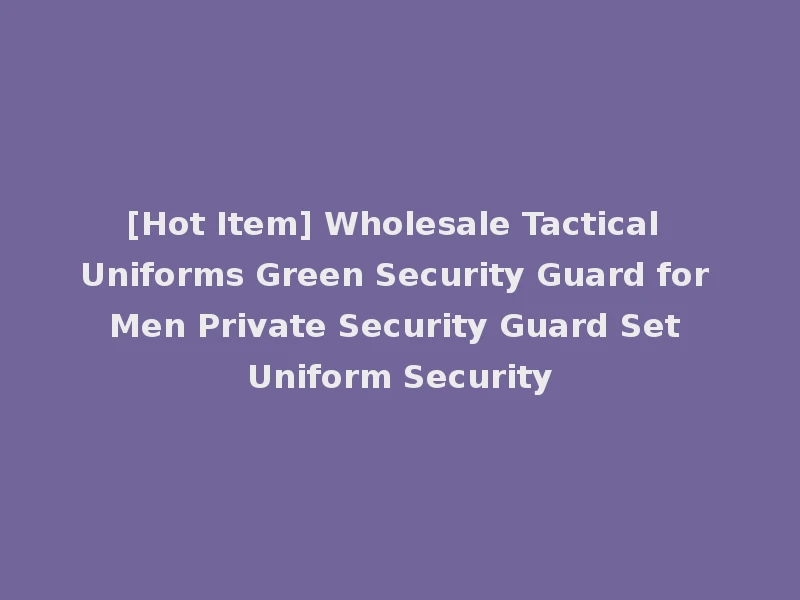 [Hot Item] Wholesale Tactical Uniforms Green Security Guard for Men Private Security Guard Set Uniform Security