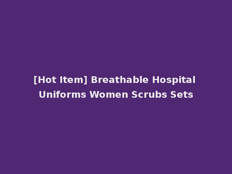 [Hot Item] Breathable Hospital Uniforms Women Scrubs Sets