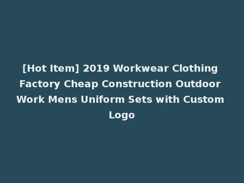 [Hot Item] 2019 Workwear Clothing Factory Cheap Construction Outdoor Work Mens Uniform Sets with Custom Logo