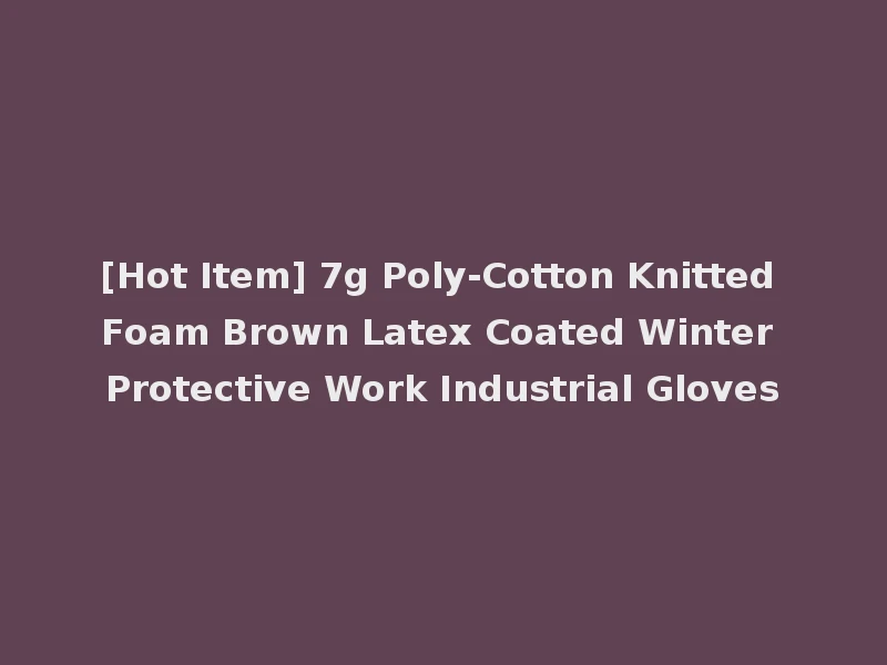 [Hot Item] 7g Poly-Cotton Knitted Foam Brown Latex Coated Winter Protective Work Industrial Gloves