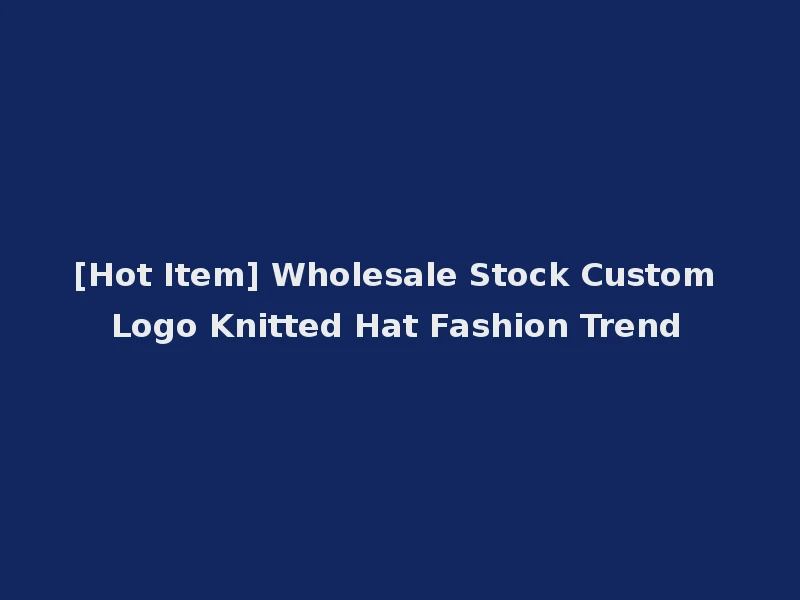[Hot Item] Wholesale Stock Custom Logo Knitted Hat Fashion Trend
