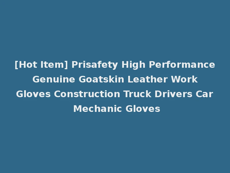 [Hot Item] Prisafety High Performance Genuine Goatskin Leather Work Gloves Construction Truck Drivers Car Mechanic Gloves