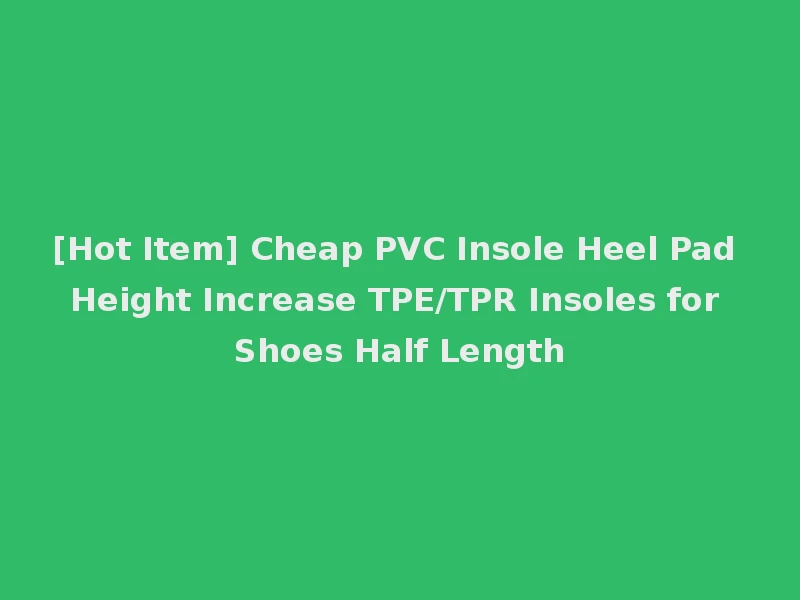 [Hot Item] Cheap PVC Insole Heel Pad Height Increase TPE/TPR Insoles for Shoes Half Length