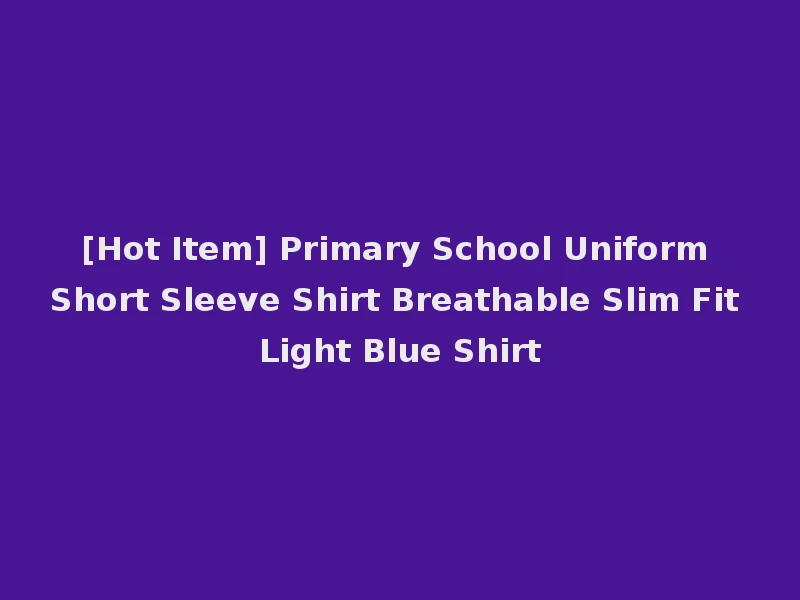 [Hot Item] Primary School Uniform Short Sleeve Shirt Breathable Slim Fit Light Blue Shirt
