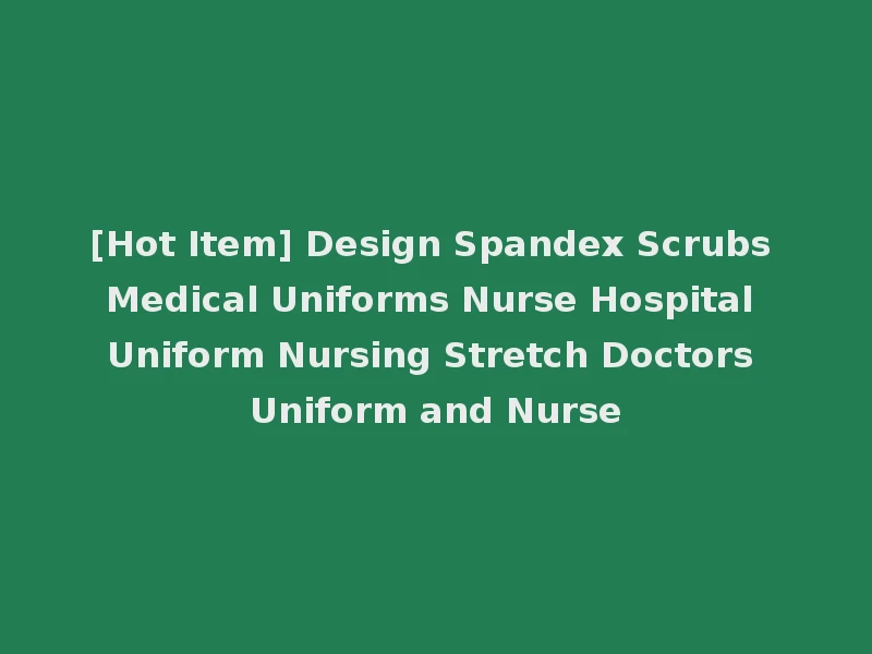 [Hot Item] Design Spandex Scrubs Medical Uniforms Nurse Hospital Uniform Nursing Stretch Doctors Uniform and Nurse