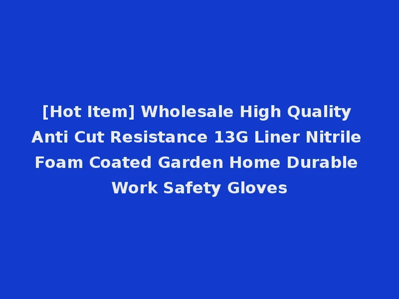 [Hot Item] Wholesale High Quality Anti Cut Resistance 13G Liner Nitrile Foam Coated Garden Home Durable Work Safety Gloves