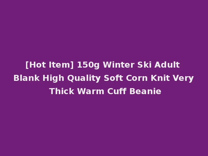 [Hot Item] 150g Winter Ski Adult Blank High Quality Soft Corn Knit Very Thick Warm Cuff Beanie