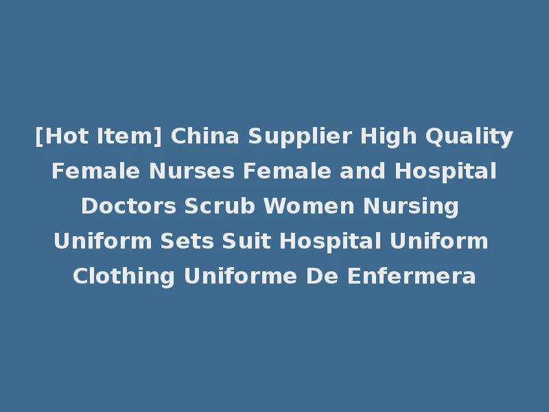 [Hot Item] China Supplier High Quality Female Nurses Female and Hospital Doctors Scrub Women Nursing Uniform Sets Suit Hospital Uniform Clothing Uniforme De Enfermera