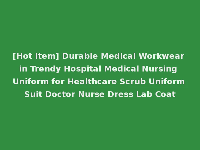 [Hot Item] Durable Medical Workwear in Trendy Hospital Medical Nursing Uniform for Healthcare Scrub Uniform Suit Doctor Nurse Dress Lab Coat