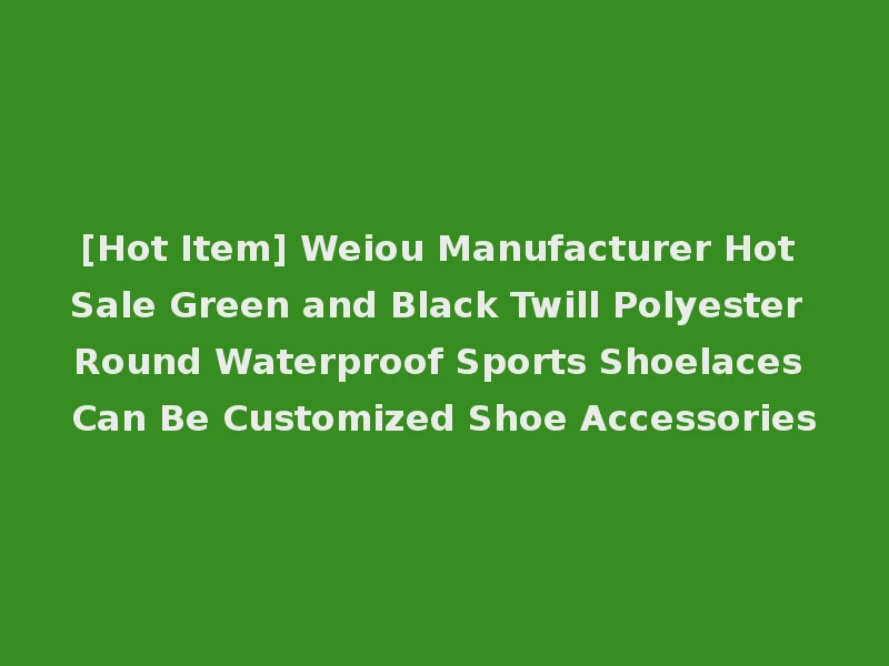 [Hot Item] Weiou Manufacturer Hot Sale Green and Black Twill Polyester Round Waterproof Sports Shoelaces Can Be Customized Shoe Accessories
