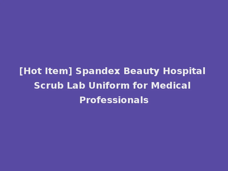 [Hot Item] Spandex Beauty Hospital Scrub Lab Uniform for Medical Professionals