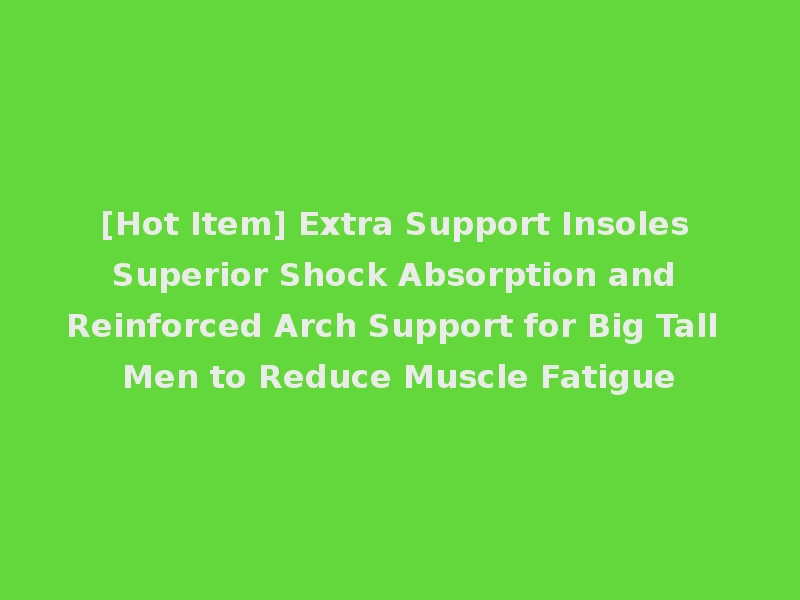 [Hot Item] Extra Support Insoles Superior Shock Absorption and Reinforced Arch Support for Big Tall Men to Reduce Muscle Fatigue