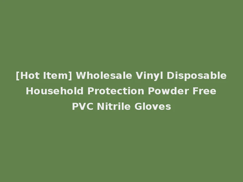[Hot Item] Wholesale Vinyl Disposable Household Protection Powder Free PVC Nitrile Gloves