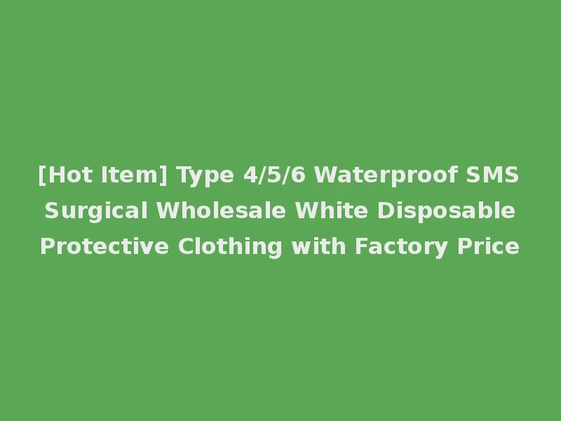 [Hot Item] Type 4/5/6 Waterproof SMS Surgical Wholesale White Disposable Protective Clothing with Factory Price