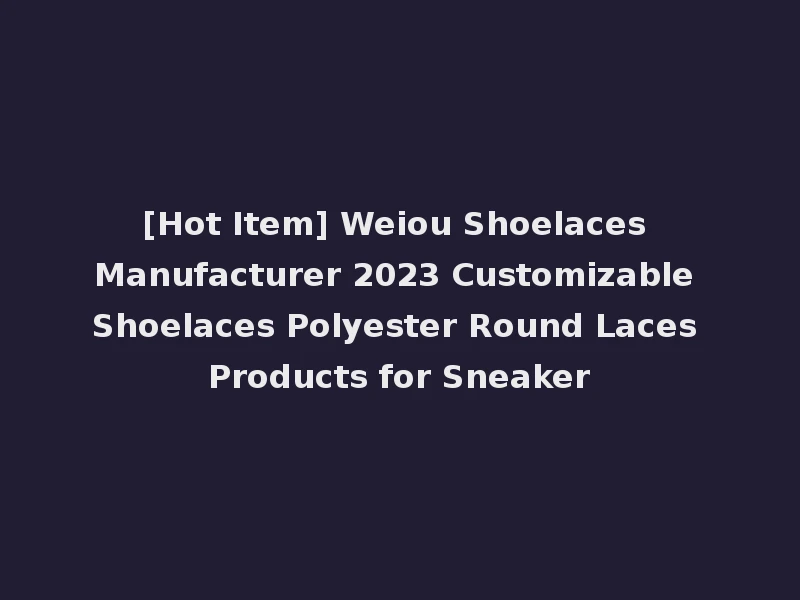[Hot Item] Weiou Shoelaces Manufacturer 2023 Customizable Shoelaces Polyester Round Laces Products for Sneaker