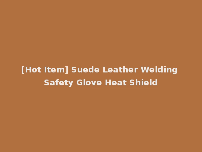 [Hot Item] Suede Leather Welding Safety Glove Heat Shield
