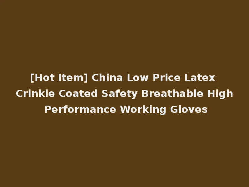 [Hot Item] China Low Price Latex Crinkle Coated Safety Breathable High Performance Working Gloves