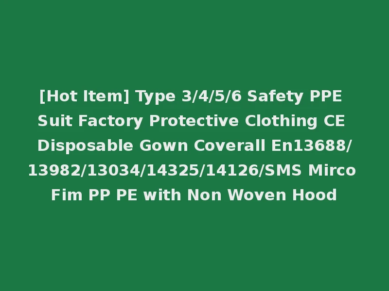 [Hot Item] Type 3/4/5/6 Safety PPE Suit Factory Protective Clothing CE Disposable Gown Coverall En13688/13982/13034/14325/14126/SMS Mirco Fim PP PE with Non Woven Hood