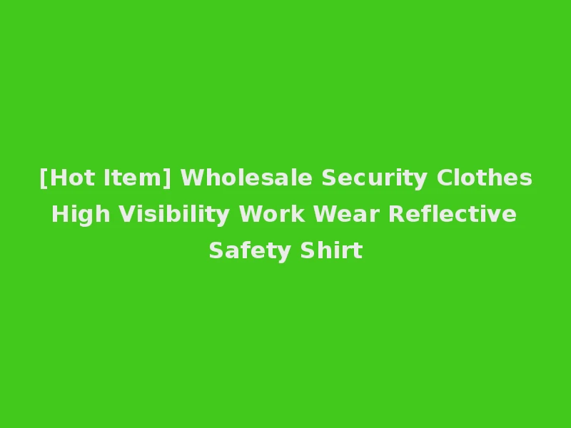[Hot Item] Wholesale Security Clothes High Visibility Work Wear Reflective Safety Shirt