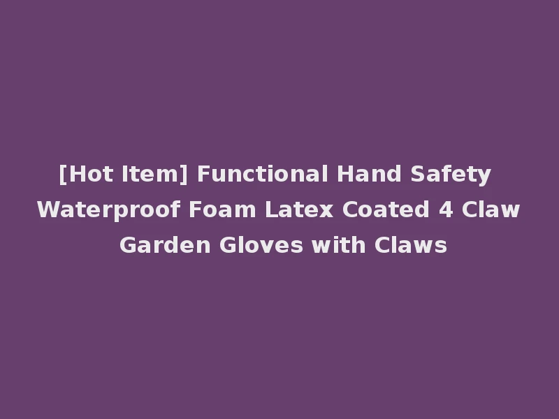 [Hot Item] Functional Hand Safety Waterproof Foam Latex Coated 4 Claw Garden Gloves with Claws
