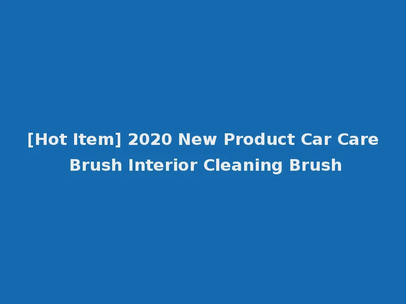 [Hot Item] 2020 New Product Car Care Brush Interior Cleaning Brush