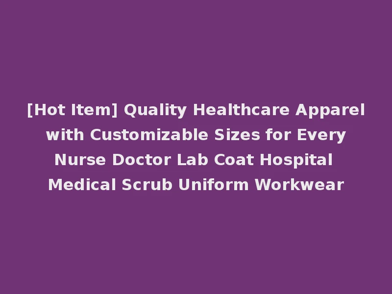 [Hot Item] Quality Healthcare Apparel with Customizable Sizes for Every Nurse Doctor Lab Coat Hospital Medical Scrub Uniform Workwear