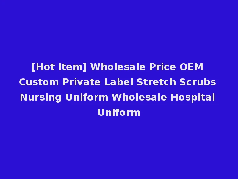 [Hot Item] Wholesale Price OEM Custom Private Label Stretch Scrubs Nursing Uniform Wholesale Hospital Uniform