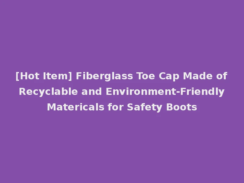 [Hot Item] Fiberglass Toe Cap Made of Recyclable and Environment-Friendly Matericals for Safety Boots