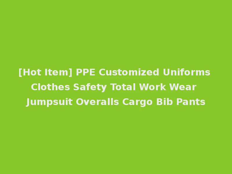 [Hot Item] PPE Customized Uniforms Clothes Safety Total Work Wear Jumpsuit Overalls Cargo Bib Pants