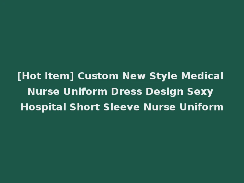 [Hot Item] Custom New Style Medical Nurse Uniform Dress Design Sexy Hospital Short Sleeve Nurse Uniform