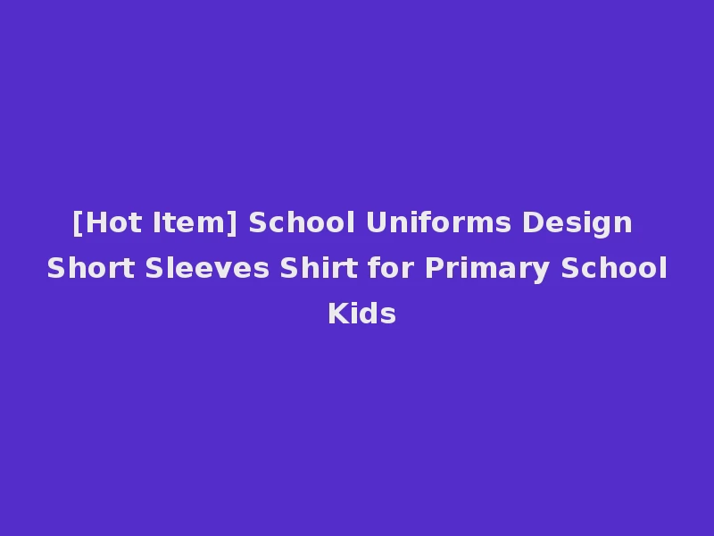 [Hot Item] School Uniforms Design Short Sleeves Shirt for Primary School Kids