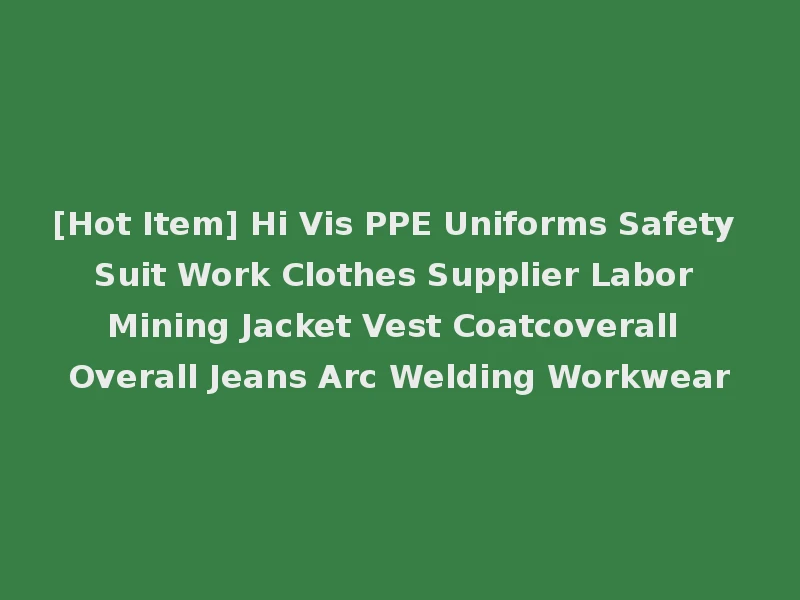 [Hot Item] Hi Vis PPE Uniforms Safety Suit Work Clothes Supplier Labor Mining Jacket Vest Coatcoverall Overall Jeans Arc Welding Workwear