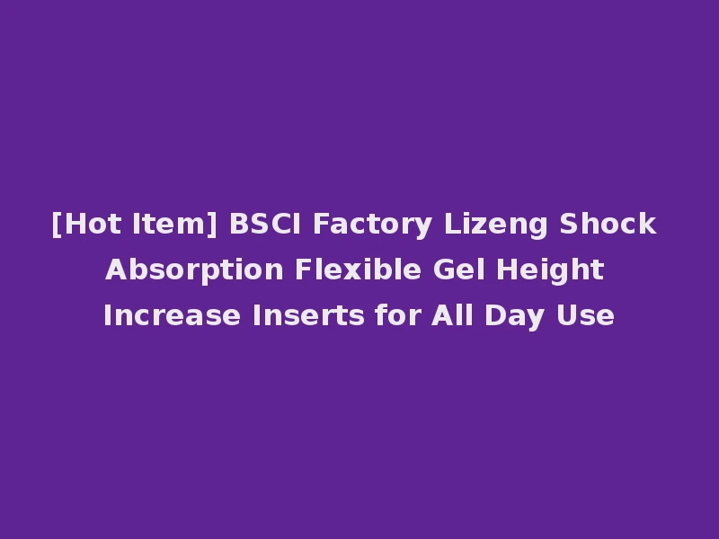 [Hot Item] BSCI Factory Lizeng Shock Absorption Flexible Gel Height Increase Inserts for All Day Use