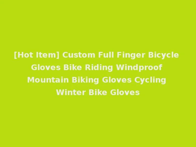 [Hot Item] Custom Full Finger Bicycle Gloves Bike Riding Windproof Mountain Biking Gloves Cycling Winter Bike Gloves