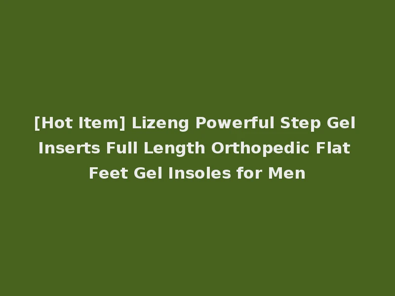 [Hot Item] Lizeng Powerful Step Gel Inserts Full Length Orthopedic Flat Feet Gel Insoles for Men