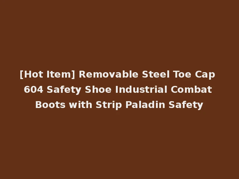 [Hot Item] Removable Steel Toe Cap 604 Safety Shoe Industrial Combat Boots with Strip Paladin Safety
