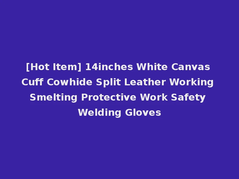 [Hot Item] 14inches White Canvas Cuff Cowhide Split Leather Working Smelting Protective Work Safety Welding Gloves