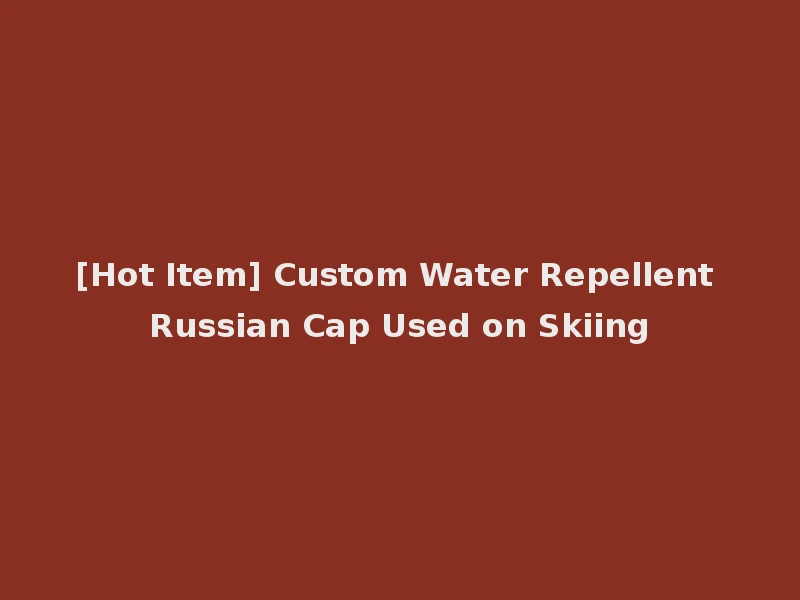 [Hot Item] Custom Water Repellent Russian Cap Used on Skiing