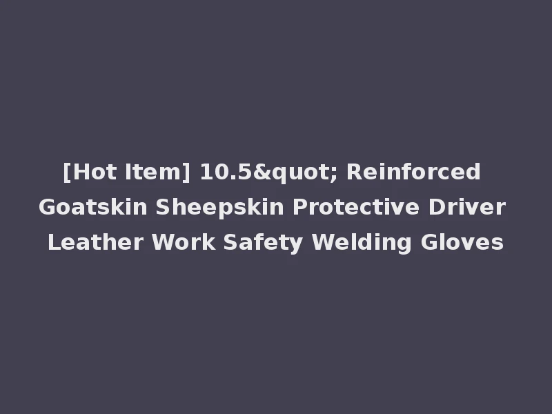 [Hot Item] 10.5" Reinforced Goatskin Sheepskin Protective Driver Leather Work Safety Welding Gloves
