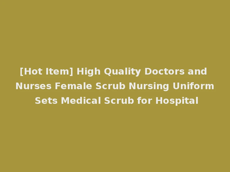 [Hot Item] High Quality Doctors and Nurses Female Scrub Nursing Uniform Sets Medical Scrub for Hospital