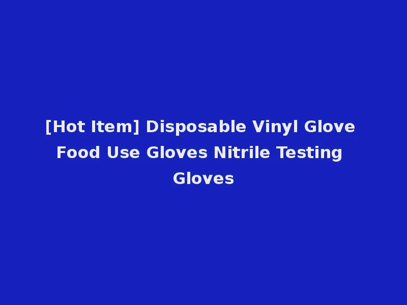 [Hot Item] Disposable Vinyl Glove Food Use Gloves Nitrile Testing Gloves