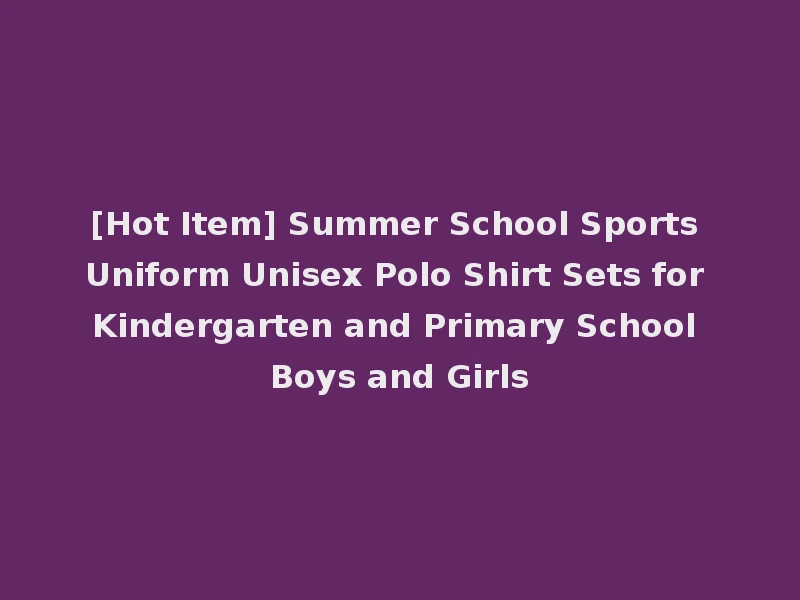 [Hot Item] Summer School Sports Uniform Unisex Polo Shirt Sets for Kindergarten and Primary School Boys and Girls