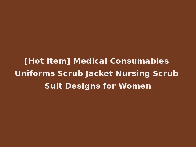 [Hot Item] Medical Consumables Uniforms Scrub Jacket Nursing Scrub Suit Designs for Women
