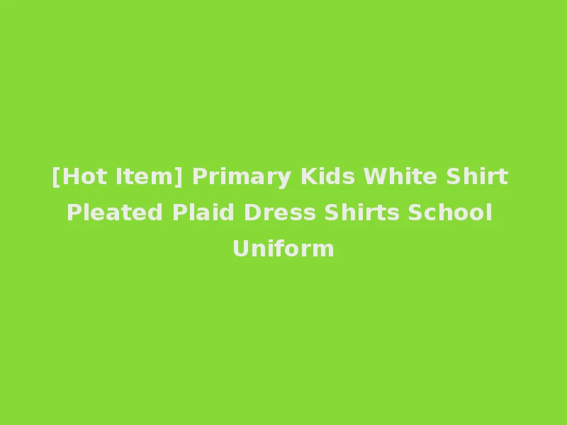 [Hot Item] Primary Kids White Shirt Pleated Plaid Dress Shirts School Uniform