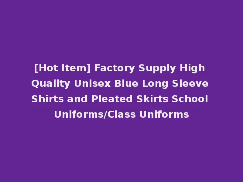 [Hot Item] Factory Supply High Quality Unisex Blue Long Sleeve Shirts and Pleated Skirts School Uniforms/Class Uniforms
