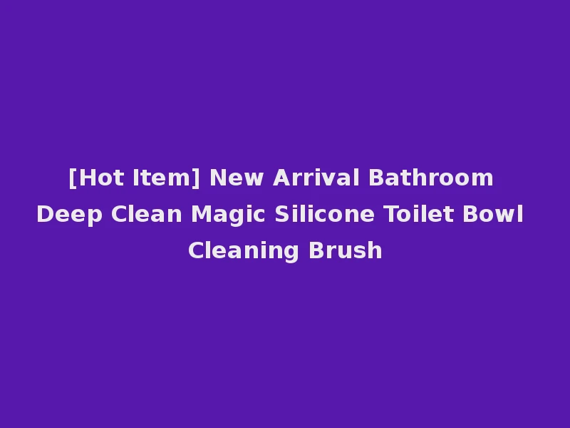 [Hot Item] New Arrival Bathroom Deep Clean Magic Silicone Toilet Bowl Cleaning Brush