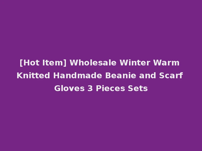 [Hot Item] Wholesale Winter Warm Knitted Handmade Beanie and Scarf Gloves 3 Pieces Sets