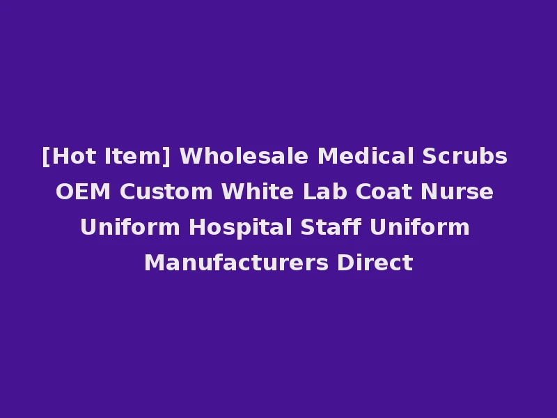[Hot Item] Wholesale Medical Scrubs OEM Custom White Lab Coat Nurse Uniform Hospital Staff Uniform Manufacturers Direct