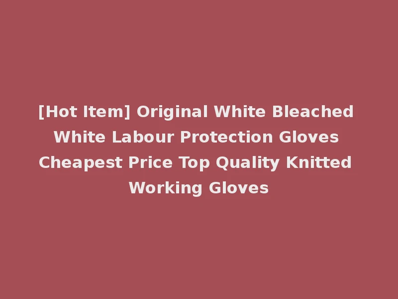 [Hot Item] Original White Bleached White Labour Protection Gloves Cheapest Price Top Quality Knitted Working Gloves